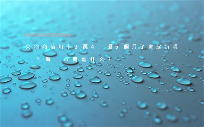 欠招商信用卡2萬4沒還5個月了會起訴嗎？解決方案是什么？
